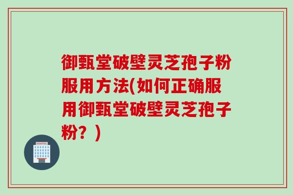 御甄堂破壁灵芝孢子粉服用方法(如何正确服用御甄堂破壁灵芝孢子粉？)