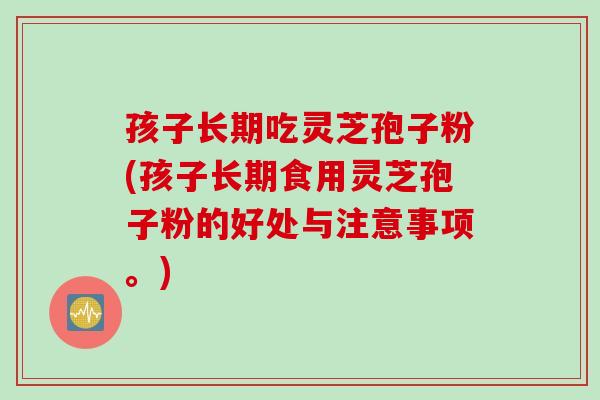 孩子长期吃灵芝孢子粉(孩子长期食用灵芝孢子粉的好处与注意事项。)
