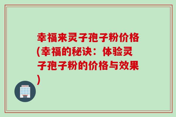 幸福来灵子孢子粉价格(幸福的秘诀:体验灵子孢子粉的价格与效果) 幸福来灵子孢子粉价格(幸福的秘诀:体验灵子孢子粉的价格与效果)