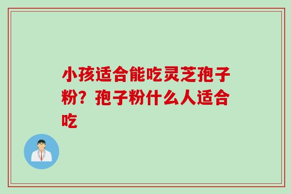 小孩适合能吃灵芝孢子粉？孢子粉什么人适合吃