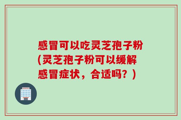 可以吃灵芝孢子粉(灵芝孢子粉可以缓解症状,合适吗?) 可以吃灵芝孢子粉(灵芝孢子粉可以缓解症状,合适吗?)