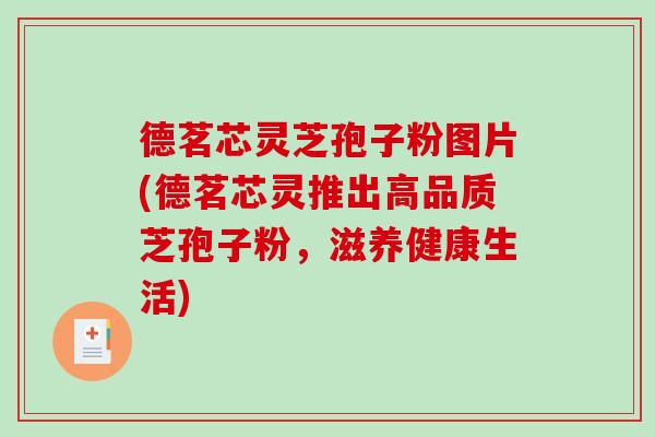 德茗芯灵芝孢子粉图片(德茗芯灵推出高品质芝孢子粉，滋养健康生活)