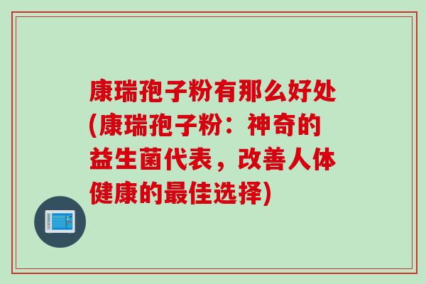 康瑞孢子粉有那么好处(康瑞孢子粉：神奇的益生菌代表，改善人体健康的最佳选择)