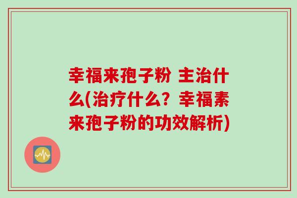 幸福来孢子粉 主治什么(治疗什么？幸福素来孢子粉的功效解析)