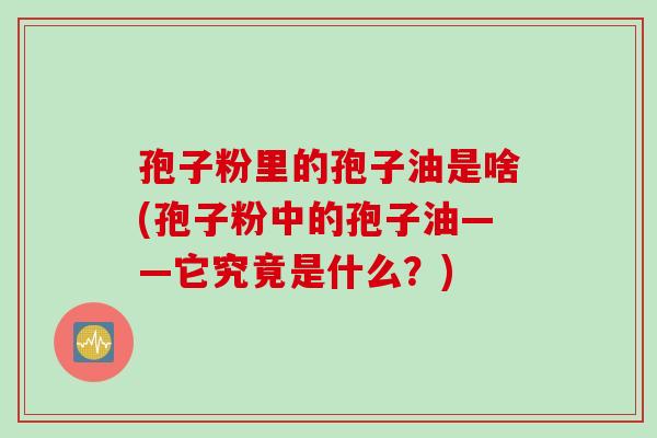 孢子粉里的孢子油是啥(孢子粉中的孢子油——它究竟是什么？)
