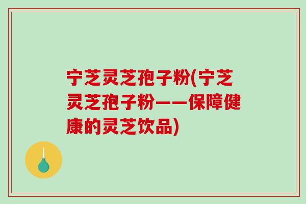 宁芝灵芝孢子粉(宁芝灵芝孢子粉——保障健康的灵芝饮品)