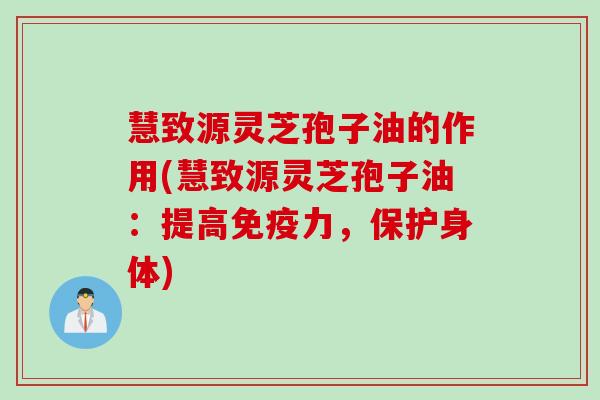 慧致源灵芝孢子油的作用(慧致源灵芝孢子油:提高免疫力,保护身体) 慧致源灵芝孢子油的作用(慧致源灵芝孢子油:提高免疫力,保护身体)