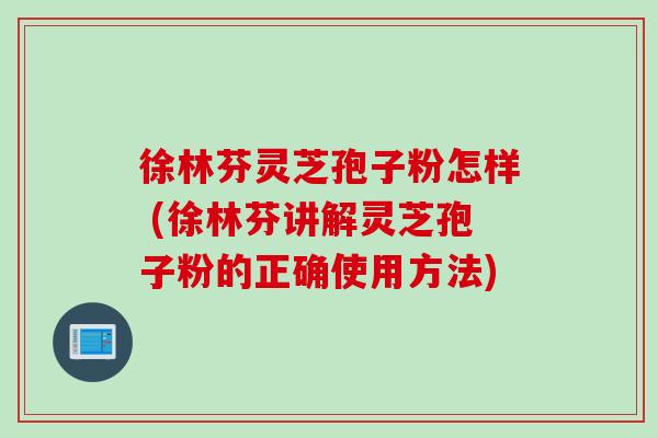 徐林芬灵芝孢子粉怎样 (徐林芬讲解灵芝孢子粉的正确使用方法)