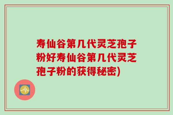 寿仙谷第几代灵芝孢子粉好寿仙谷第几代灵芝孢子粉的获得秘密)