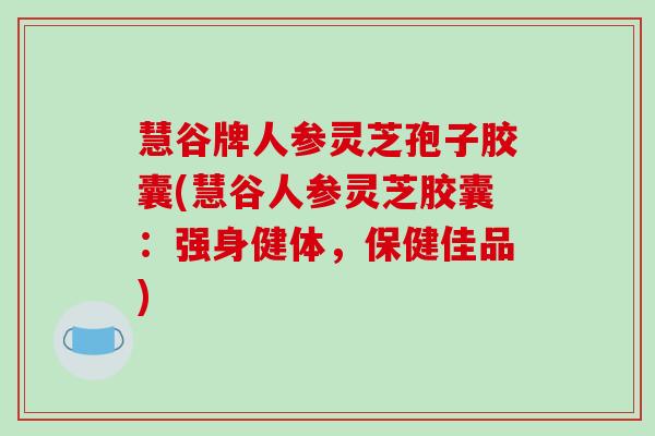 慧谷牌人参灵芝孢子胶囊(慧谷人参灵芝胶囊:强身健体,保健佳品) 慧谷牌人参灵芝孢子胶囊(慧谷人参灵芝胶囊:强身健体,保健佳品)