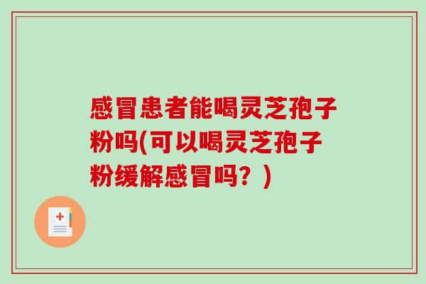 感冒患者能喝灵芝孢子粉吗(可以喝灵芝孢子粉缓解感冒吗？)