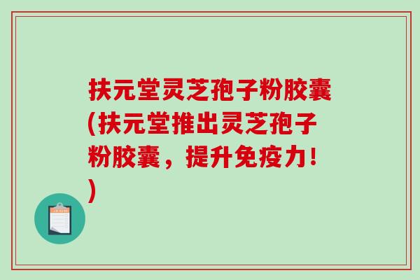 扶元堂灵芝孢子粉胶囊(扶元堂推出灵芝孢子粉胶囊，提升免疫力！)