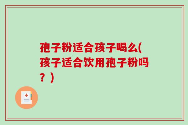 孢子粉适合孩子喝么(孩子适合饮用孢子粉吗？)