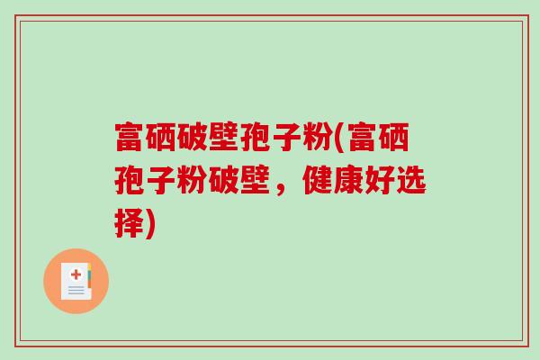 富硒破壁孢子粉(富硒孢子粉破壁，健康好选择)