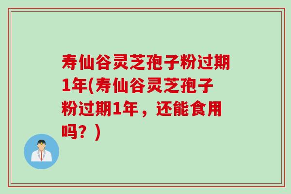 寿仙谷灵芝孢子粉过期1年(寿仙谷灵芝孢子粉过期1年，还能食用吗？)