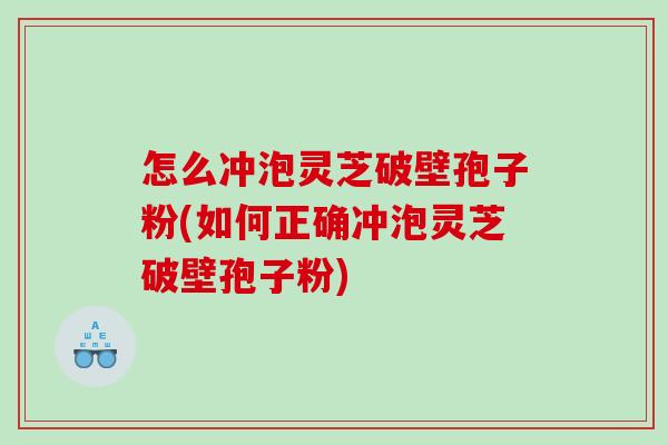 怎么冲泡灵芝破壁孢子粉(如何正确冲泡灵芝破壁孢子粉)