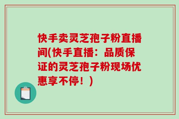 快手卖灵芝孢子粉直播间(快手直播：品质保证的灵芝孢子粉现场优惠享不停！)