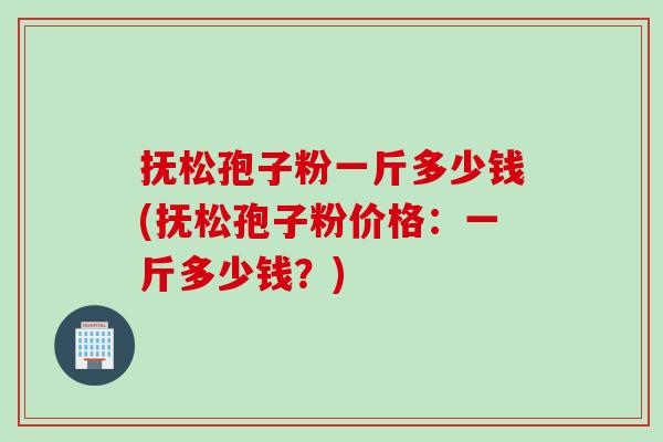 抚松孢子粉一斤多少钱(抚松孢子粉价格：一斤多少钱？)