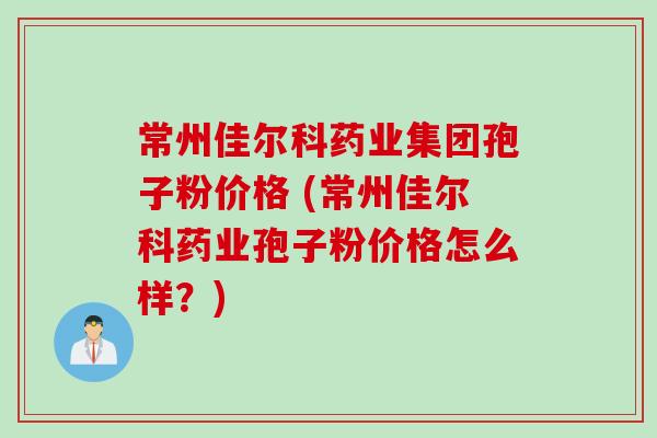 常州佳尔科药业集团孢子粉价格 (常州佳尔科药业孢子粉价格怎么样？)