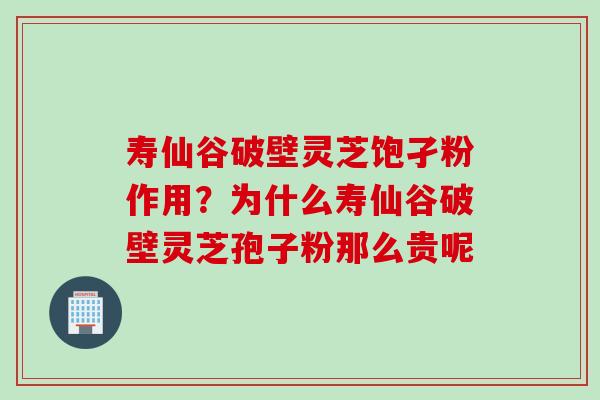 寿仙谷破壁灵芝饱孑粉作用？为什么寿仙谷破壁灵芝孢子粉那么贵呢