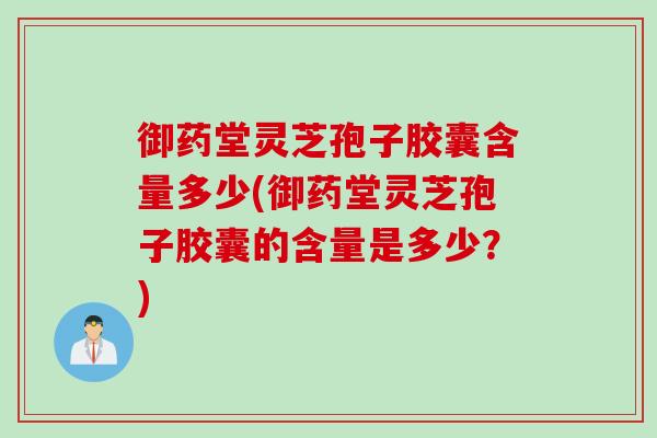 御药堂灵芝孢子胶囊含量多少(御药堂灵芝孢子胶囊的含量是多少？)