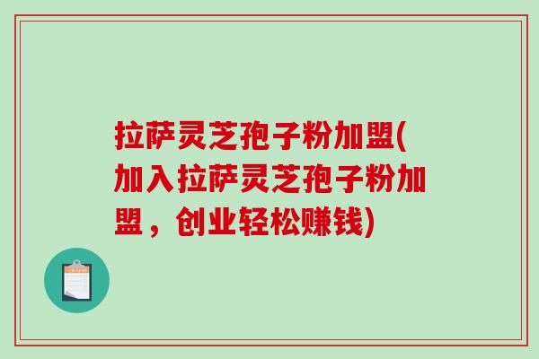 拉萨灵芝孢子粉加盟(加入拉萨灵芝孢子粉加盟，创业轻松赚钱)