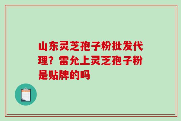 山东灵芝孢子粉批发代理？雷允上灵芝孢子粉是贴牌的吗