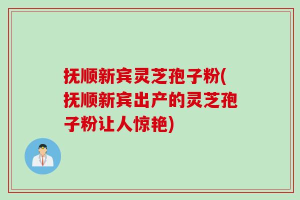 抚顺新宾灵芝孢子粉(抚顺新宾出产的灵芝孢子粉让人惊艳)