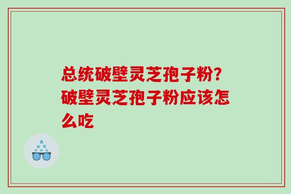 总统破壁灵芝孢子粉?破壁灵芝孢子粉应该怎么吃 总统破壁灵芝孢子粉?破壁灵芝孢子粉应该怎么吃
