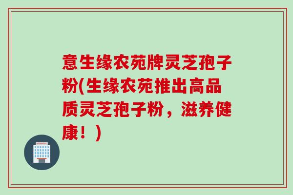 意生缘农苑牌灵芝孢子粉(生缘农苑推出高品质灵芝孢子粉，滋养健康！)