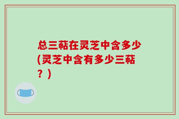 总三萜在灵芝中含多少(灵芝中含有多少三萜？)