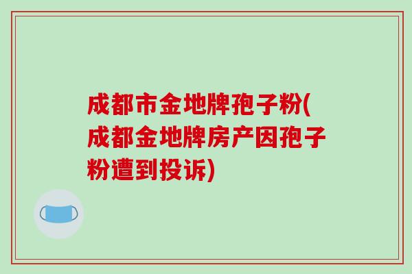 成都市金地牌孢子粉(成都金地牌房产因孢子粉遭到投诉)