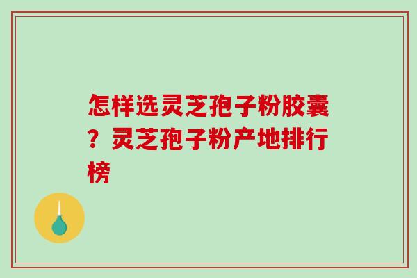 怎样选灵芝孢子粉胶囊?灵芝孢子粉产地排行榜 怎样选灵芝孢子粉胶囊?灵芝孢子粉产地排行榜