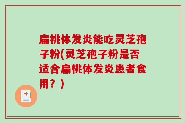 扁桃体发炎能吃灵芝孢子粉(灵芝孢子粉是否适合扁桃体发炎患者食用？)