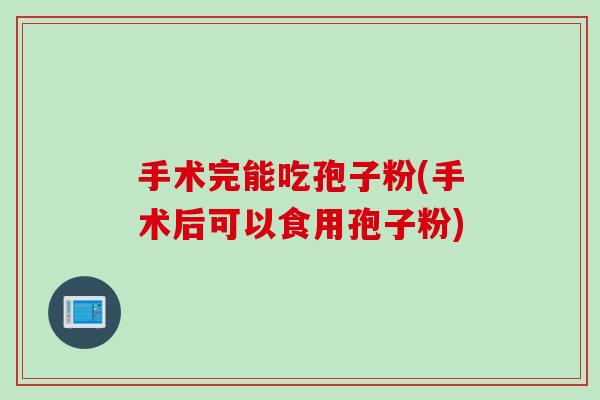 手术完能吃孢子粉(手术后可以食用孢子粉)