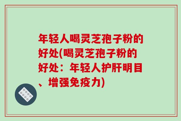 年轻人喝灵芝孢子粉的好处(喝灵芝孢子粉的好处：年轻人护肝明目、增强免疫力)