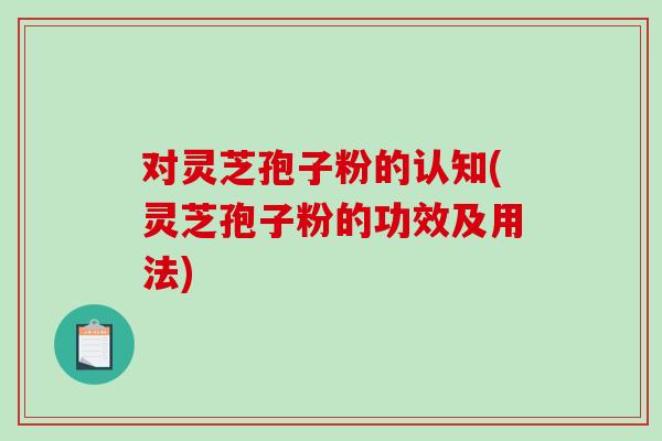 对灵芝孢子粉的认知(灵芝孢子粉的功效及用法)