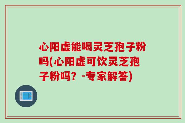 心阳虚能喝灵芝孢子粉吗(心阳虚可饮灵芝孢子粉吗?-专家解答) 心阳虚能喝灵芝孢子粉吗(心阳虚可饮灵芝孢子粉吗?-专家解答)