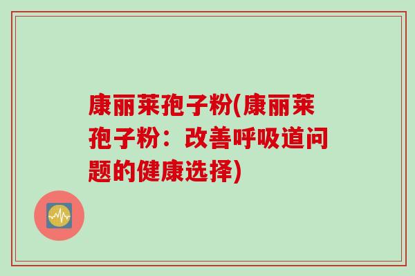 康丽莱孢子粉(康丽莱孢子粉：改善呼吸道问题的健康选择)