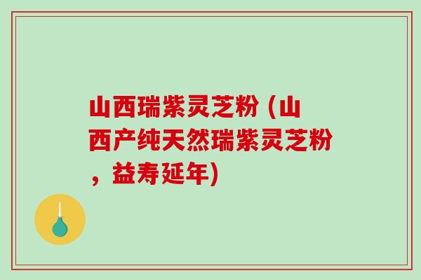 山西瑞紫灵芝粉 (山西产纯天然瑞紫灵芝粉，益寿延年)