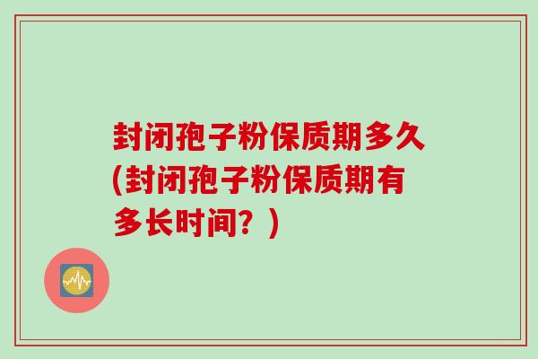 封闭孢子粉保质期多久(封闭孢子粉保质期有多长时间？)