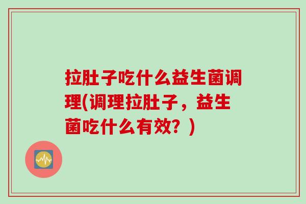 拉肚子吃什么益生菌调理(调理拉肚子，益生菌吃什么有效？)