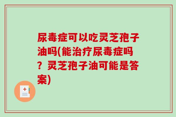 尿毒症可以吃灵芝孢子油吗(能治疗尿毒症吗？灵芝孢子油可能是答案)