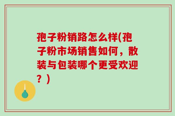 孢子粉销路怎么样(孢子粉市场销售如何，散装与包装哪个更受欢迎？)