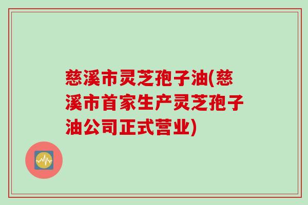 慈溪市灵芝孢子油(慈溪市首家生产灵芝孢子油公司正式营业)