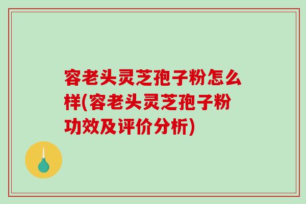容老头灵芝孢子粉怎么样(容老头灵芝孢子粉功效及评价分析)