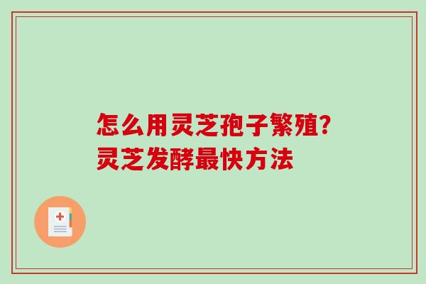 怎么用灵芝孢子繁殖?灵芝发酵快方法 怎么用灵芝孢子繁殖?灵芝发酵快方法