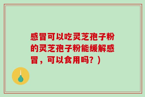 可以吃灵芝孢子粉的灵芝孢子粉能缓解，可以食用吗？)