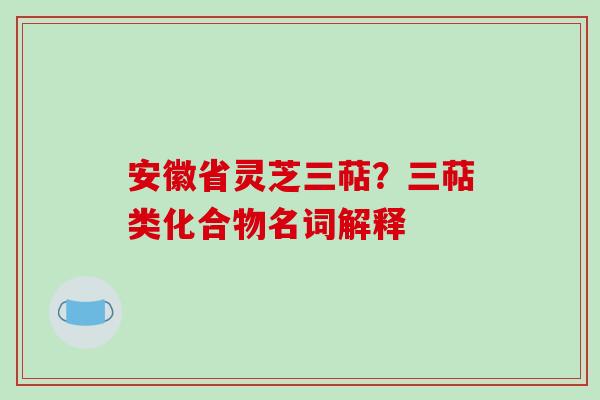 安徽省灵芝三萜？三萜类化合物名词解释