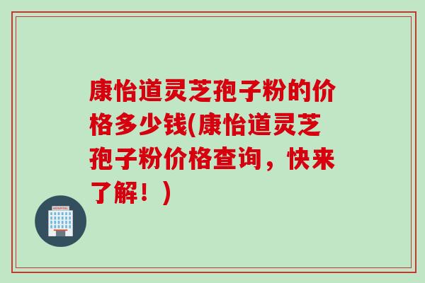 康怡道灵芝孢子粉的价格多少钱(康怡道灵芝孢子粉价格查询，快来了解！)
